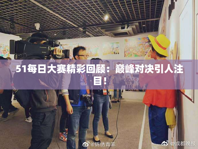 51每日大赛精彩回顾：巅峰对决引人注目！