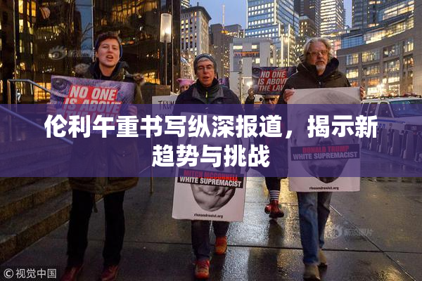 伦利午重书写纵深报道，揭示新趋势与挑战