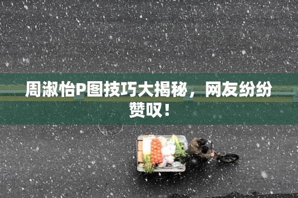 周淑怡P图技巧大揭秘，网友纷纷赞叹！