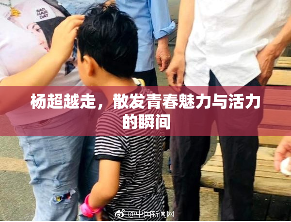 杨超越走，散发青春魅力与活力的瞬间