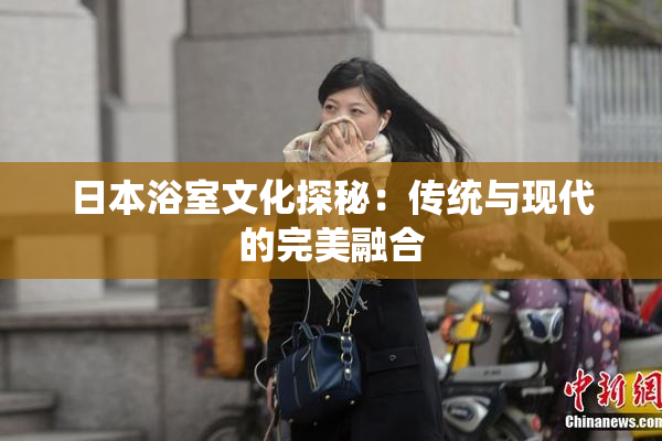 日本浴室文化探秘：传统与现代的完美融合