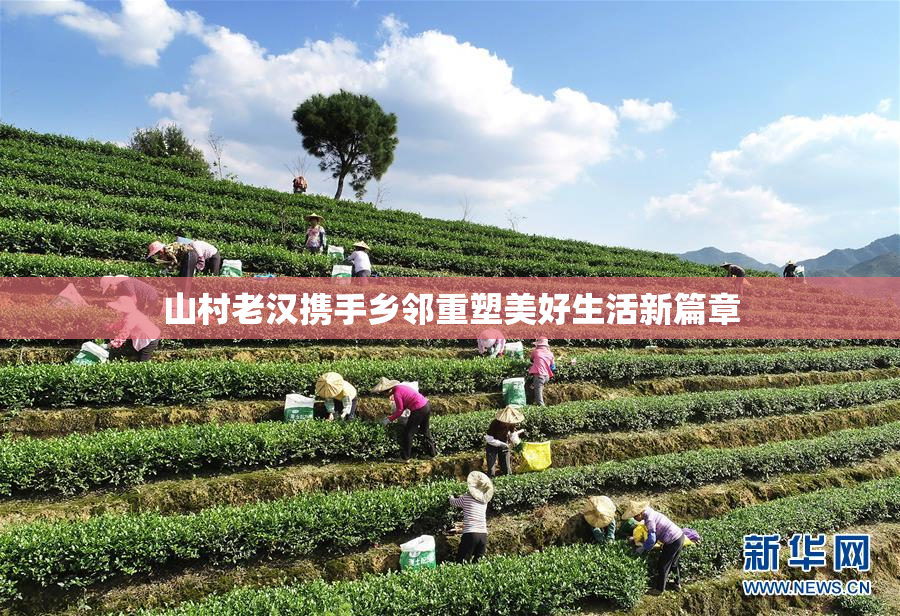 山村老汉携手乡邻重塑美好生活新篇章
