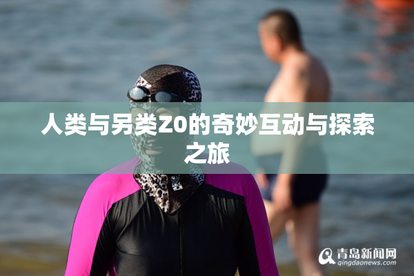 人类与另类Z0的奇妙互动与探索之旅