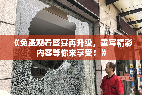 《免费观看盛宴再升级，重写精彩内容等你来享受！》
