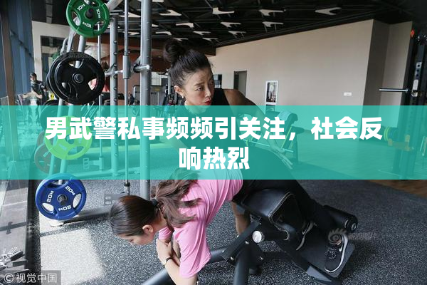 男武警私事频频引关注，社会反响热烈
