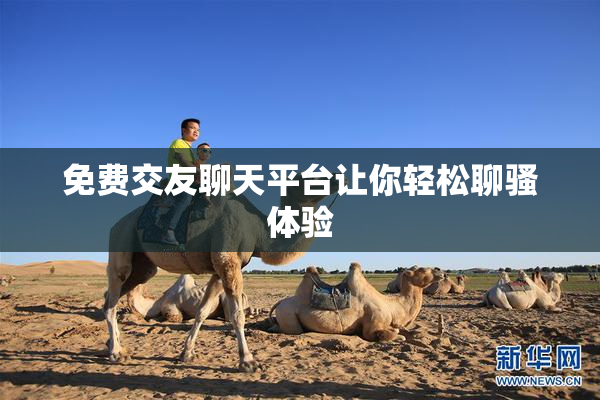 免费交友聊天平台让你轻松聊骚体验
