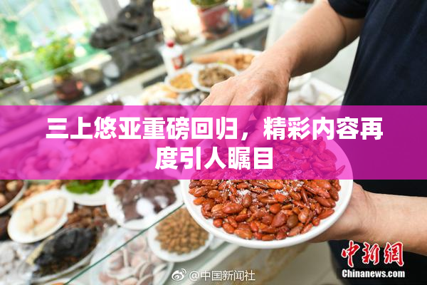 三上悠亚重磅回归，精彩内容再度引人瞩目