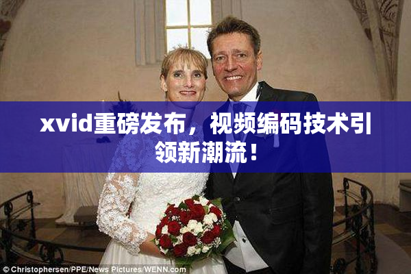 xvid重磅发布，视频编码技术引领新潮流！