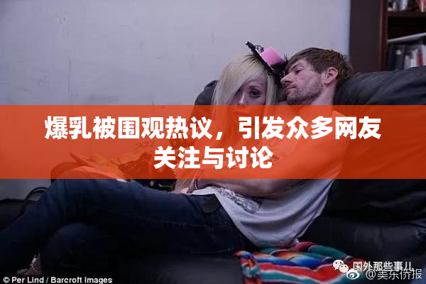 爆乳被围观热议，引发众多网友关注与讨论