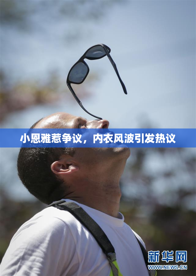 小恩雅惹争议，内衣风波引发热议