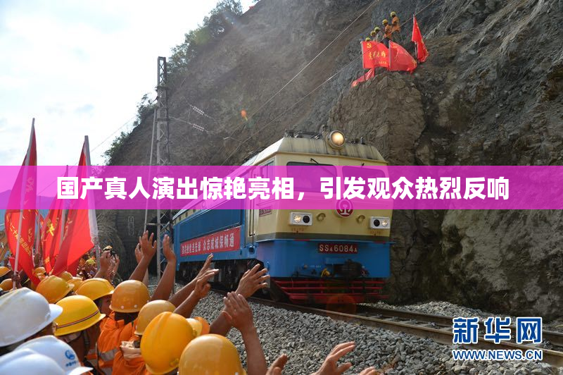 国产真人演出惊艳亮相，引发观众热烈反响