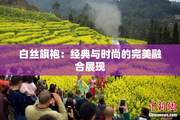 白丝旗袍：经典与时尚的完美融合展现