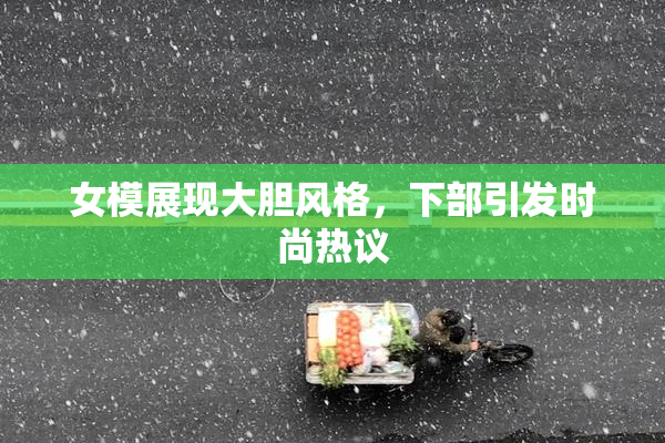 女模展现大胆风格，下部引发时尚热议