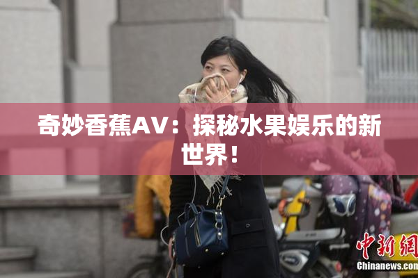 奇妙香蕉AV：探秘水果娱乐的新世界！