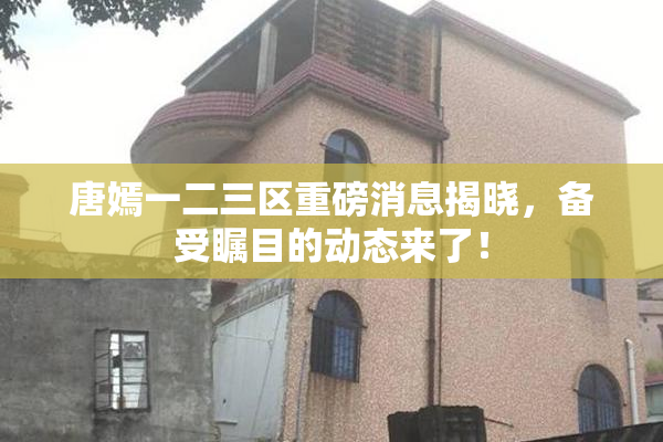 唐嫣一二三区重磅消息揭晓，备受瞩目的动态来了！