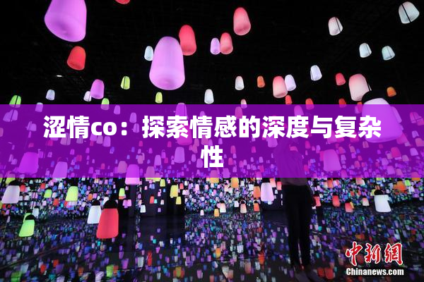 涩情co：探索情感的深度与复杂性