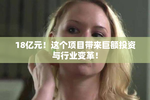 18亿元！这个项目带来巨额投资与行业变革！