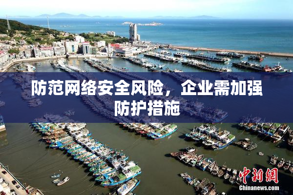 防范网络安全风险，企业需加强防护措施