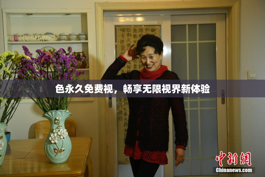 色永久免费视，畅享无限视界新体验