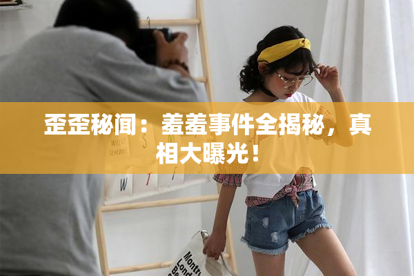 歪歪秘闻：羞羞事件全揭秘，真相大曝光！
