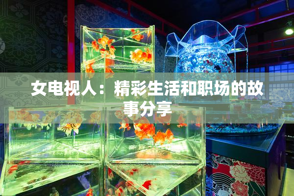 女电视人：精彩生活和职场的故事分享