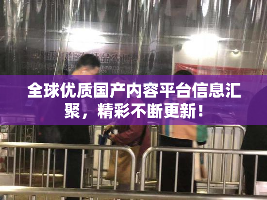 全球优质国产内容平台信息汇聚，精彩不断更新！