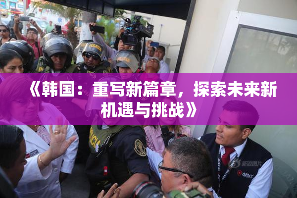 《韩国：重写新篇章，探索未来新机遇与挑战》