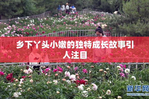 乡下丫头小嫩的独特成长故事引人注目