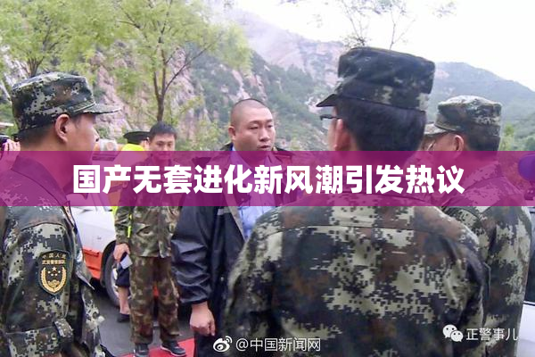 国产无套进化新风潮引发热议