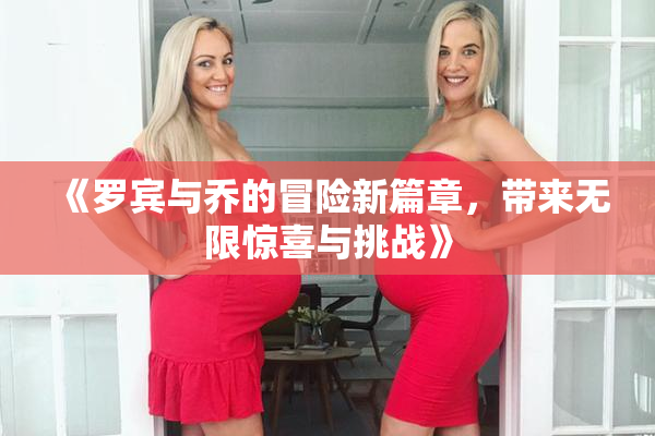 《罗宾与乔的冒险新篇章，带来无限惊喜与挑战》