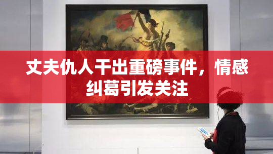 丈夫仇人干出重磅事件，情感纠葛引发关注
