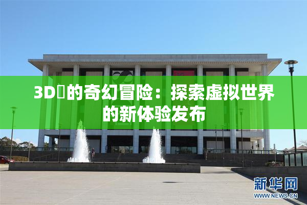 3D姉的奇幻冒险：探索虚拟世界的新体验发布