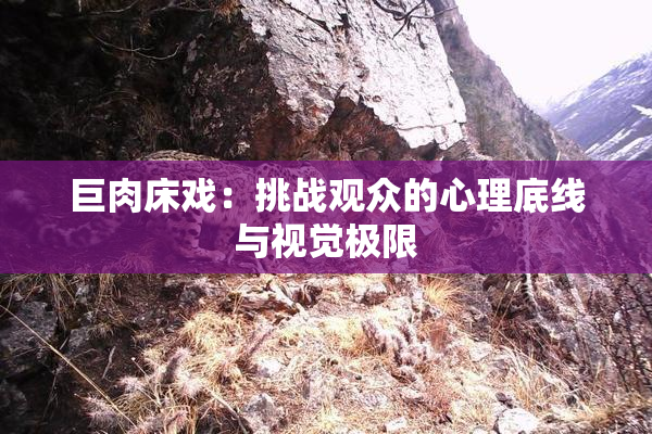 巨肉床戏：挑战观众的心理底线与视觉极限