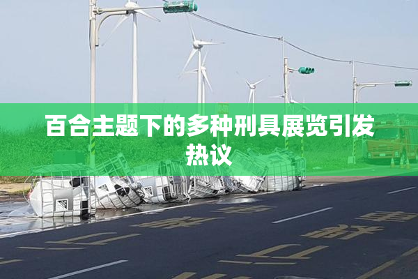 百合主题下的多种刑具展览引发热议