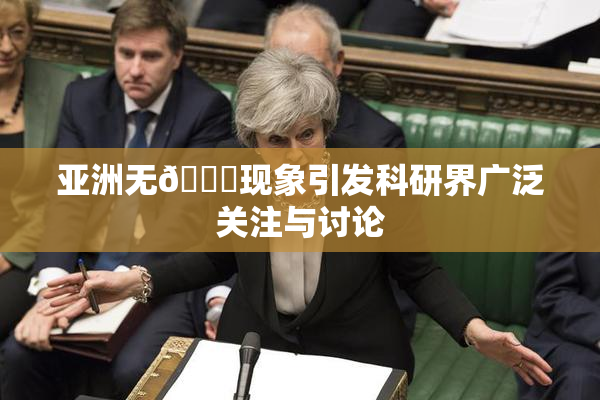 亚洲无🈚现象引发科研界广泛关注与讨论