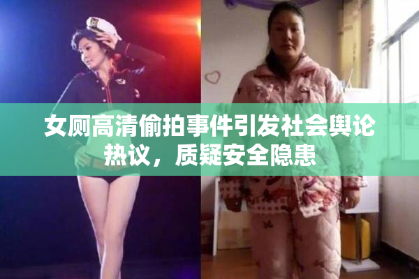 女厕高清偷拍事件引发社会舆论热议，质疑安全隐患
