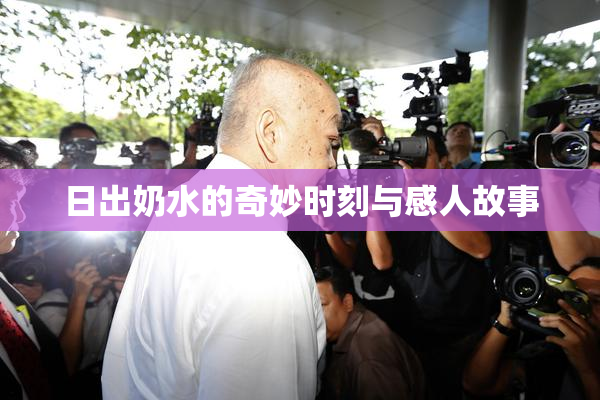 日出奶水的奇妙时刻与感人故事