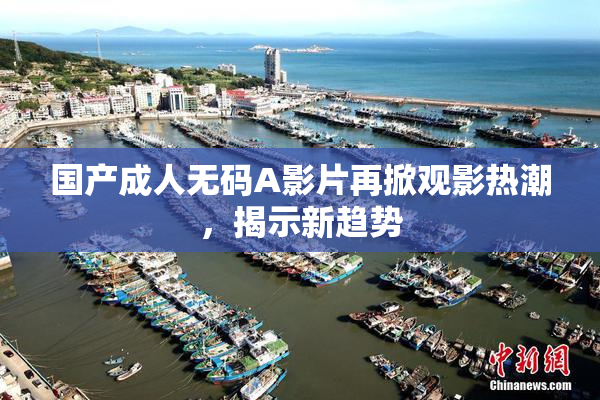 国产成人无码A影片再掀观影热潮，揭示新趋势