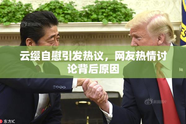 云缨自慰引发热议，网友热情讨论背后原因