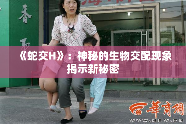 《蛇交H》：神秘的生物交配现象揭示新秘密