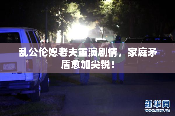 乱公伦媳老夫重演剧情，家庭矛盾愈加尖锐！