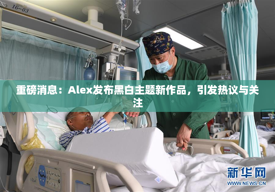 重磅消息：Alex发布黑白主题新作品，引发热议与关注