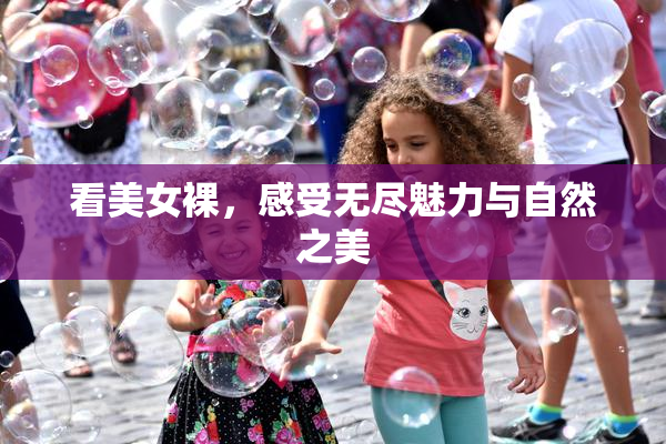 看美女裸，感受无尽魅力与自然之美