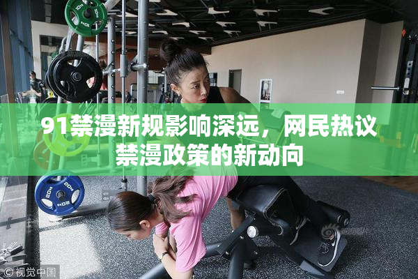 91禁漫新规影响深远，网民热议禁漫政策的新动向
