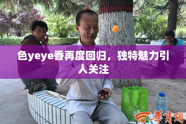 色yeye香再度回归，独特魅力引人关注