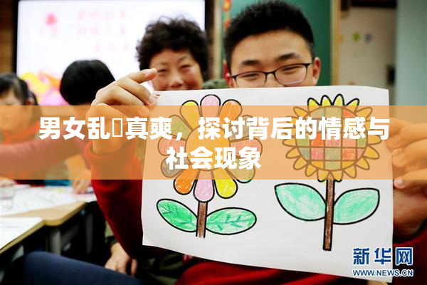男女乱婬真爽，探讨背后的情感与社会现象