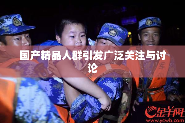 国产精品人群引发广泛关注与讨论