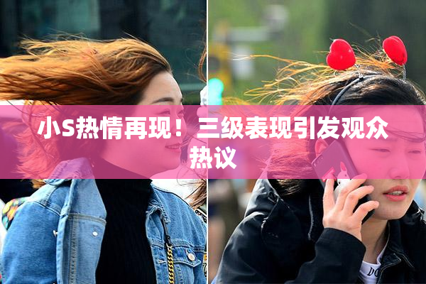 小S热情再现！三级表现引发观众热议