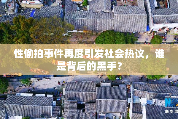 性偷拍事件再度引发社会热议，谁是背后的黑手？