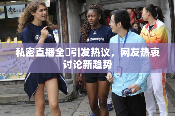 私密直播全婐引发热议，网友热衷讨论新趋势